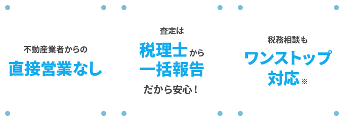 不動産業者からの直接営業なし 査定は税理士から一括報告だから安心！ 税務相談もワンストップ対応